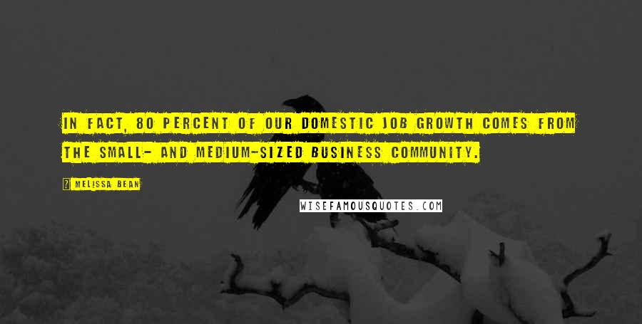 Melissa Bean Quotes: In fact, 80 percent of our domestic job growth comes from the small- and medium-sized business community.