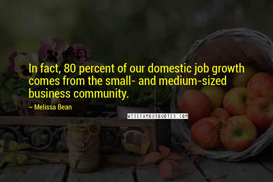 Melissa Bean Quotes: In fact, 80 percent of our domestic job growth comes from the small- and medium-sized business community.