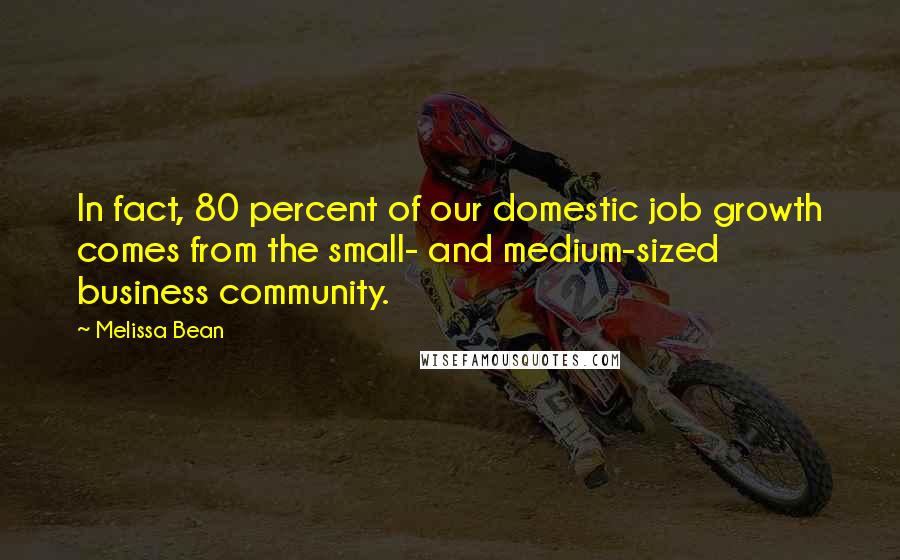 Melissa Bean Quotes: In fact, 80 percent of our domestic job growth comes from the small- and medium-sized business community.