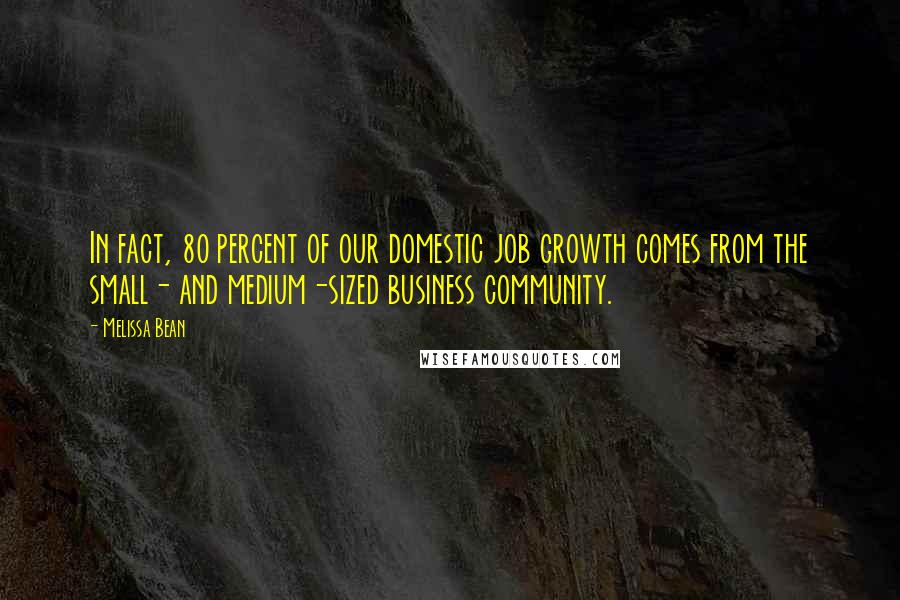 Melissa Bean Quotes: In fact, 80 percent of our domestic job growth comes from the small- and medium-sized business community.