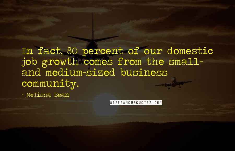 Melissa Bean Quotes: In fact, 80 percent of our domestic job growth comes from the small- and medium-sized business community.