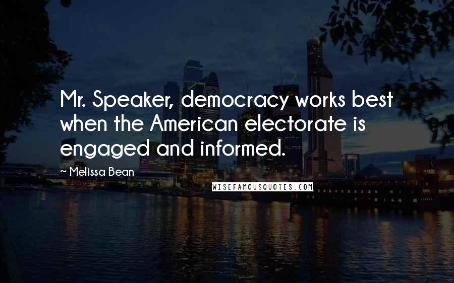 Melissa Bean Quotes: Mr. Speaker, democracy works best when the American electorate is engaged and informed.