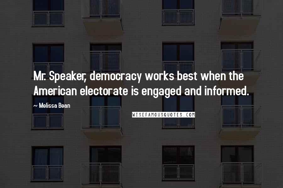 Melissa Bean Quotes: Mr. Speaker, democracy works best when the American electorate is engaged and informed.