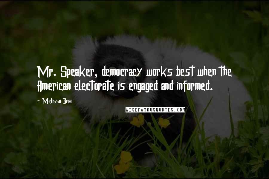 Melissa Bean Quotes: Mr. Speaker, democracy works best when the American electorate is engaged and informed.