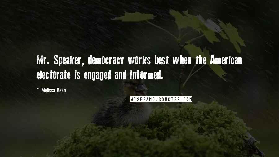 Melissa Bean Quotes: Mr. Speaker, democracy works best when the American electorate is engaged and informed.