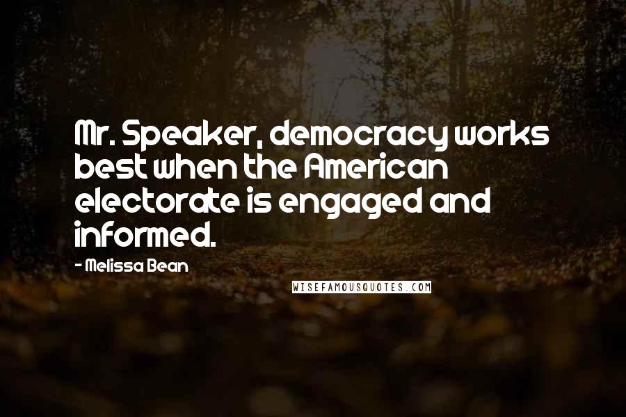 Melissa Bean Quotes: Mr. Speaker, democracy works best when the American electorate is engaged and informed.