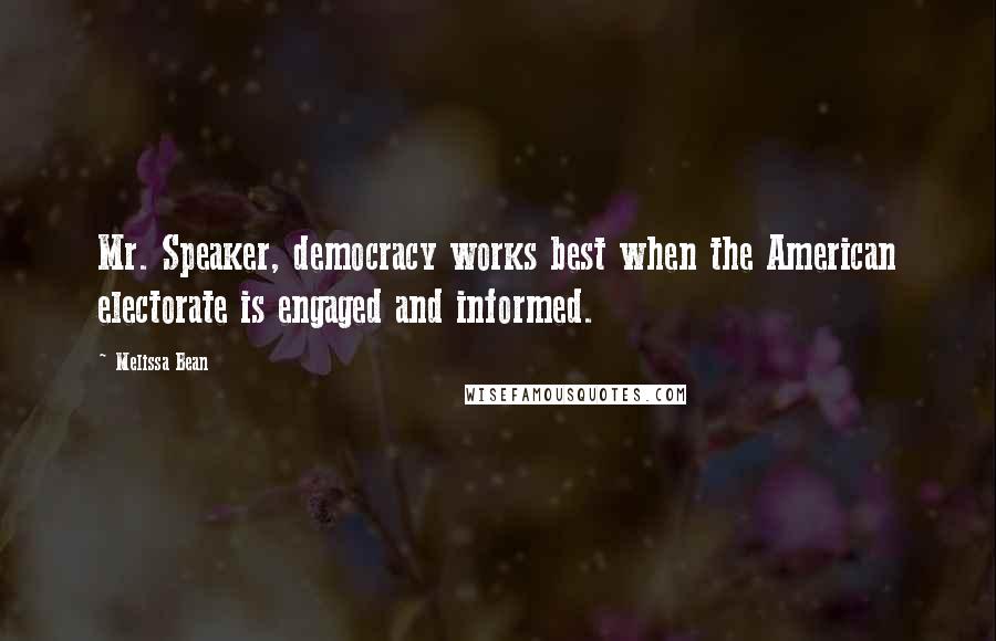 Melissa Bean Quotes: Mr. Speaker, democracy works best when the American electorate is engaged and informed.