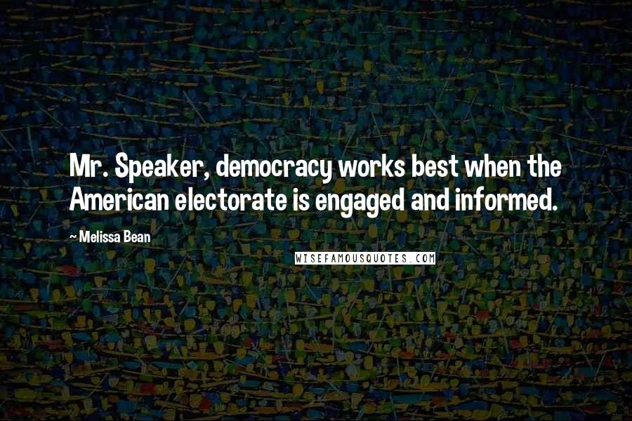 Melissa Bean Quotes: Mr. Speaker, democracy works best when the American electorate is engaged and informed.