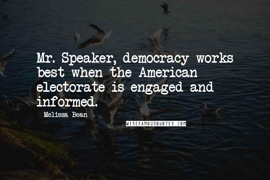 Melissa Bean Quotes: Mr. Speaker, democracy works best when the American electorate is engaged and informed.