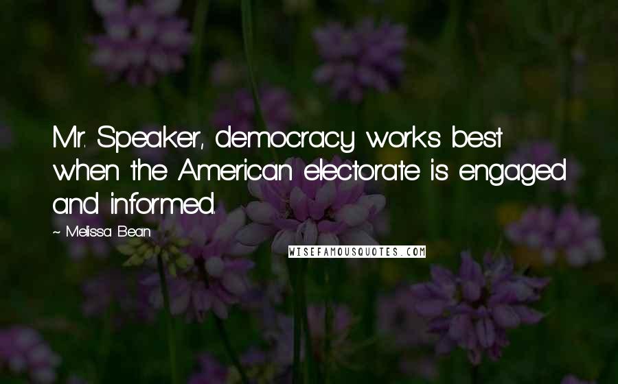 Melissa Bean Quotes: Mr. Speaker, democracy works best when the American electorate is engaged and informed.