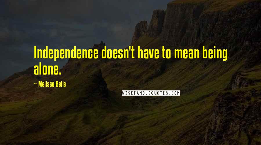 Melissa Belle Quotes: Independence doesn't have to mean being alone.