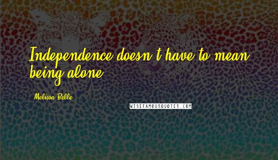 Melissa Belle Quotes: Independence doesn't have to mean being alone.