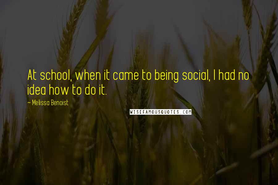 Melissa Benoist Quotes: At school, when it came to being social, I had no idea how to do it.