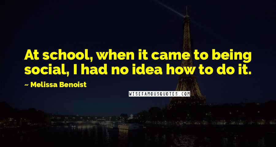 Melissa Benoist Quotes: At school, when it came to being social, I had no idea how to do it.