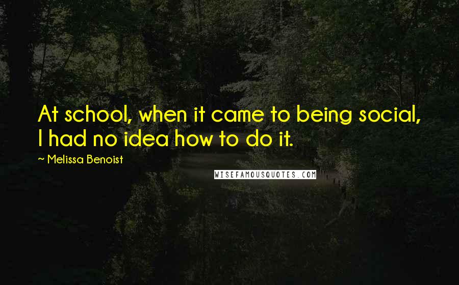 Melissa Benoist Quotes: At school, when it came to being social, I had no idea how to do it.