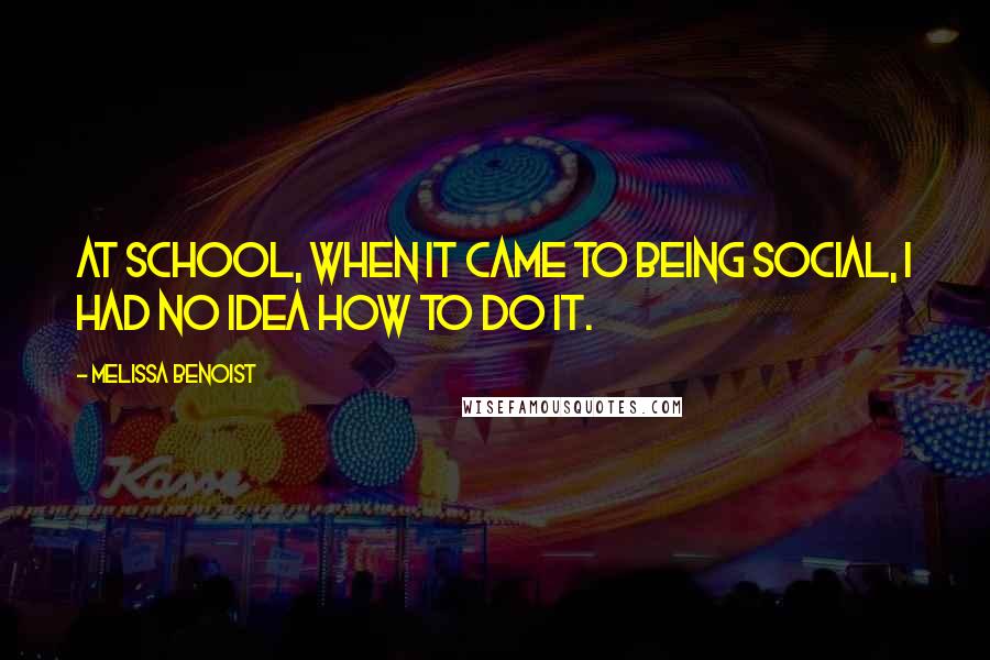 Melissa Benoist Quotes: At school, when it came to being social, I had no idea how to do it.