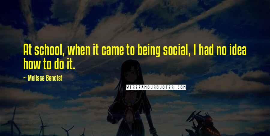 Melissa Benoist Quotes: At school, when it came to being social, I had no idea how to do it.