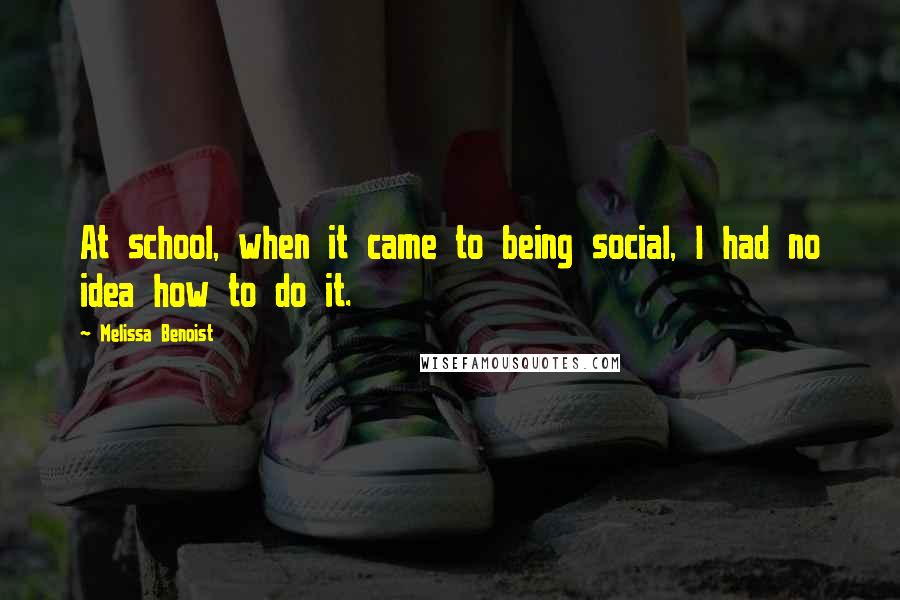 Melissa Benoist Quotes: At school, when it came to being social, I had no idea how to do it.
