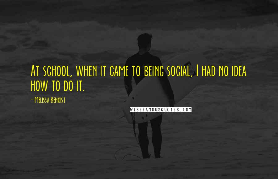 Melissa Benoist Quotes: At school, when it came to being social, I had no idea how to do it.