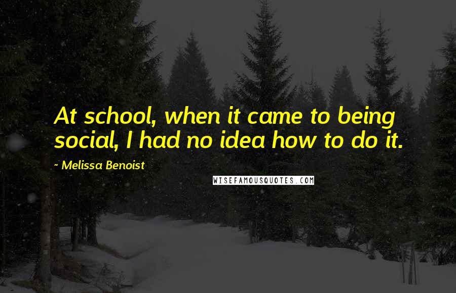 Melissa Benoist Quotes: At school, when it came to being social, I had no idea how to do it.