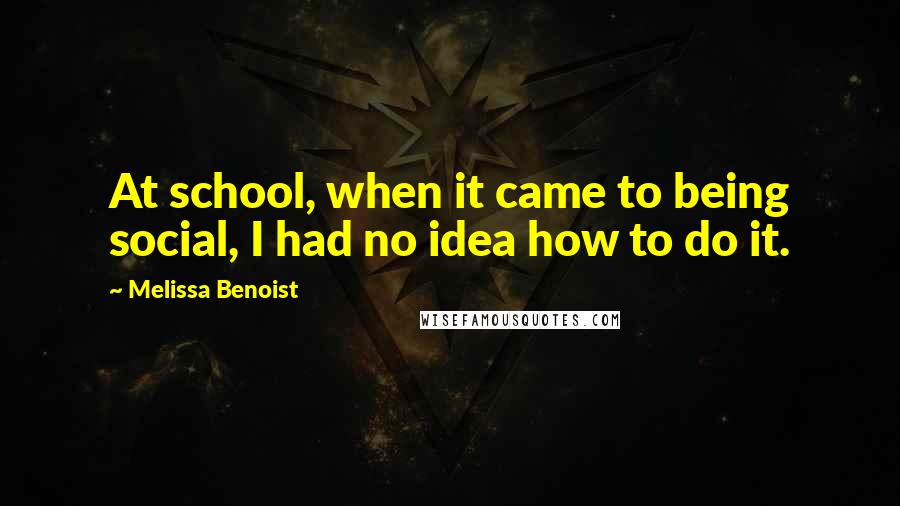 Melissa Benoist Quotes: At school, when it came to being social, I had no idea how to do it.