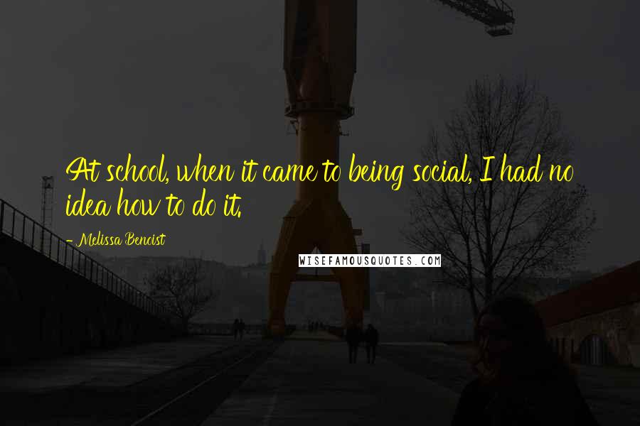 Melissa Benoist Quotes: At school, when it came to being social, I had no idea how to do it.