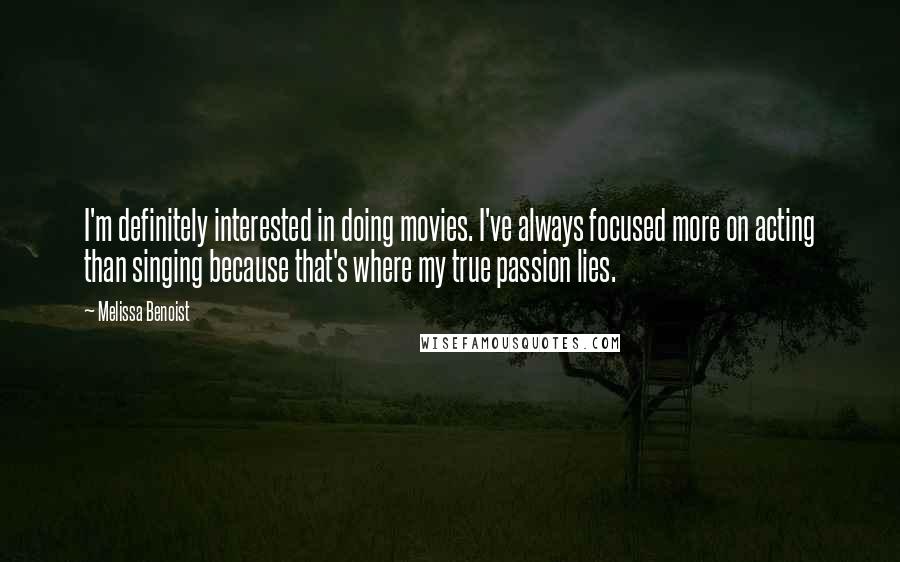 Melissa Benoist Quotes: I'm definitely interested in doing movies. I've always focused more on acting than singing because that's where my true passion lies.