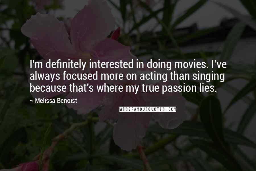 Melissa Benoist Quotes: I'm definitely interested in doing movies. I've always focused more on acting than singing because that's where my true passion lies.