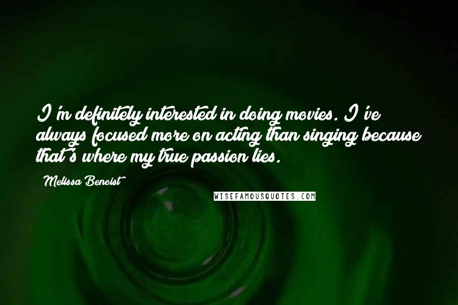 Melissa Benoist Quotes: I'm definitely interested in doing movies. I've always focused more on acting than singing because that's where my true passion lies.