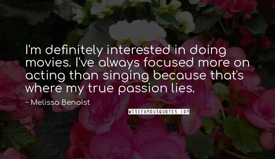 Melissa Benoist Quotes: I'm definitely interested in doing movies. I've always focused more on acting than singing because that's where my true passion lies.