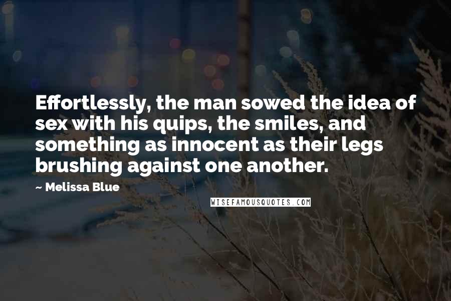 Melissa Blue Quotes: Effortlessly, the man sowed the idea of sex with his quips, the smiles, and something as innocent as their legs brushing against one another.