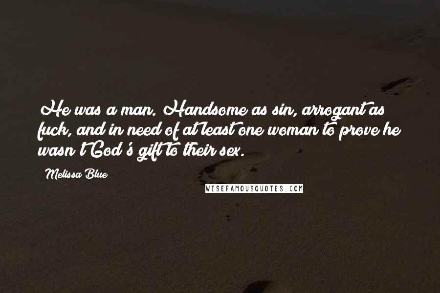 Melissa Blue Quotes: He was a man. Handsome as sin, arrogant as fuck, and in need of at least one woman to prove he wasn't God's gift to their sex.