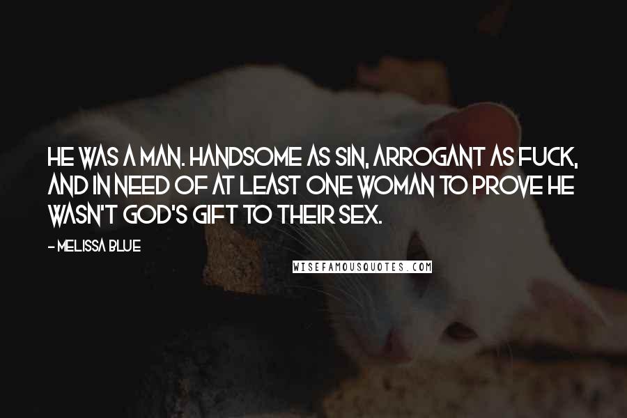 Melissa Blue Quotes: He was a man. Handsome as sin, arrogant as fuck, and in need of at least one woman to prove he wasn't God's gift to their sex.