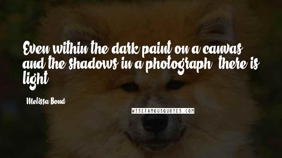 Melissa Bond Quotes: Even within the dark paint on a canvas, and the shadows in a photograph, there is light.