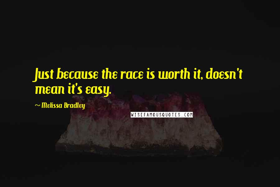 Melissa Bradley Quotes: Just because the race is worth it, doesn't mean it's easy.