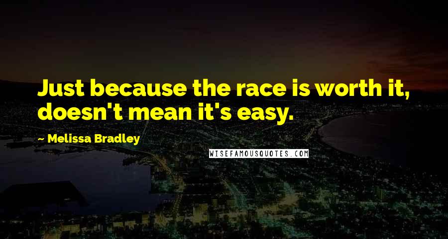 Melissa Bradley Quotes: Just because the race is worth it, doesn't mean it's easy.