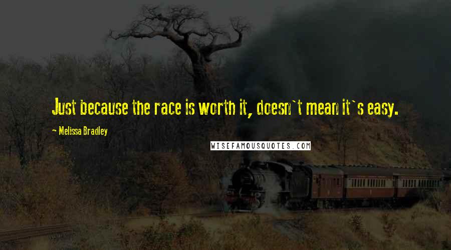 Melissa Bradley Quotes: Just because the race is worth it, doesn't mean it's easy.
