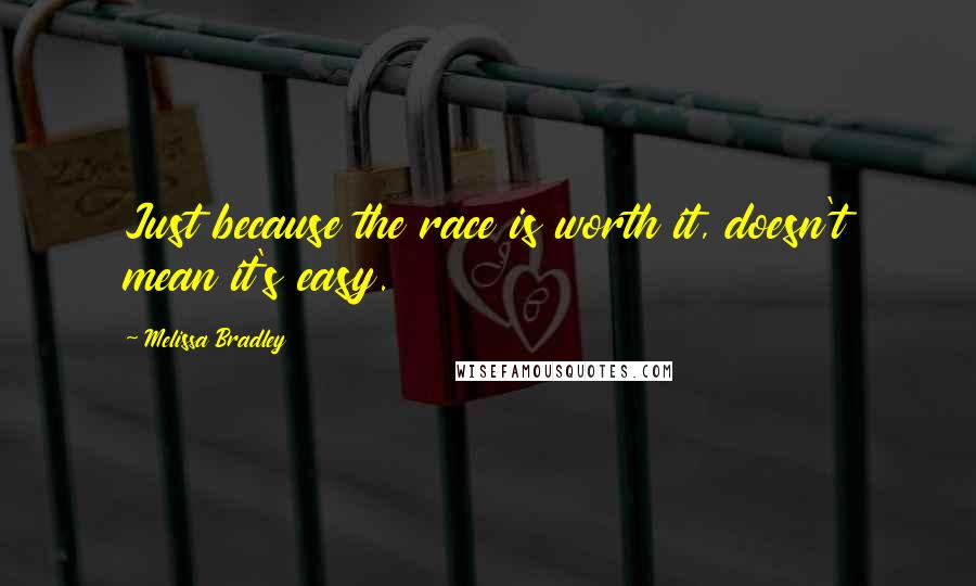 Melissa Bradley Quotes: Just because the race is worth it, doesn't mean it's easy.