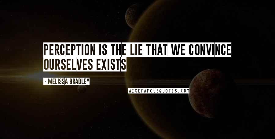 Melissa Bradley Quotes: Perception is the lie that we convince ourselves exists