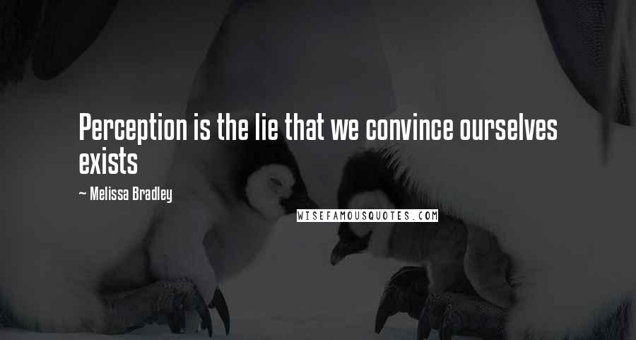 Melissa Bradley Quotes: Perception is the lie that we convince ourselves exists