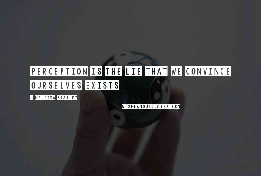 Melissa Bradley Quotes: Perception is the lie that we convince ourselves exists