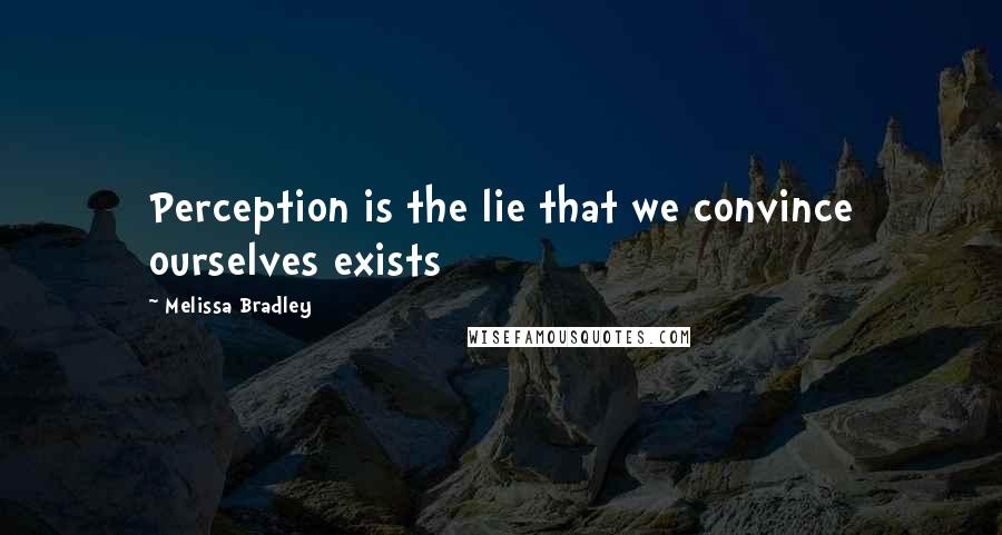 Melissa Bradley Quotes: Perception is the lie that we convince ourselves exists