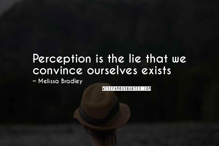 Melissa Bradley Quotes: Perception is the lie that we convince ourselves exists