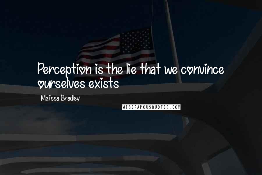 Melissa Bradley Quotes: Perception is the lie that we convince ourselves exists