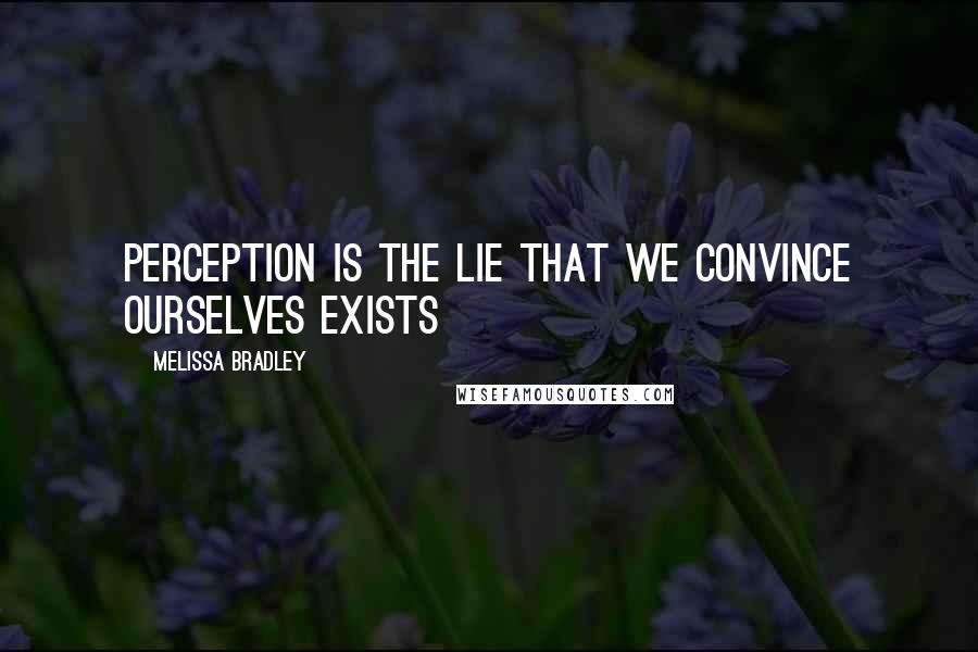 Melissa Bradley Quotes: Perception is the lie that we convince ourselves exists