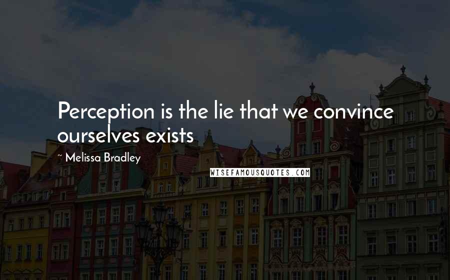 Melissa Bradley Quotes: Perception is the lie that we convince ourselves exists