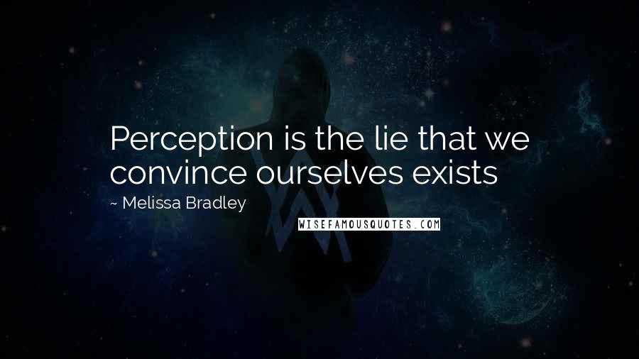 Melissa Bradley Quotes: Perception is the lie that we convince ourselves exists