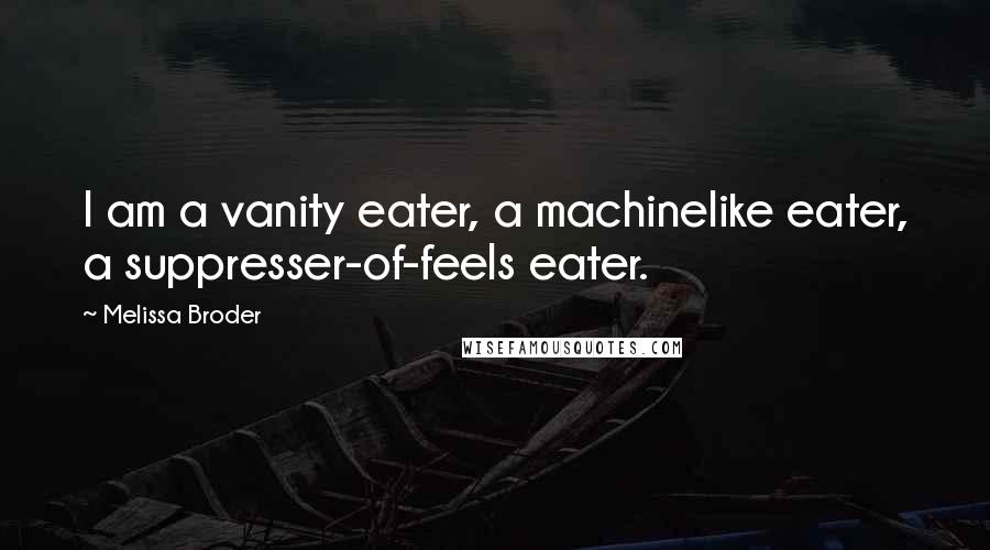 Melissa Broder Quotes: I am a vanity eater, a machinelike eater, a suppresser-of-feels eater.
