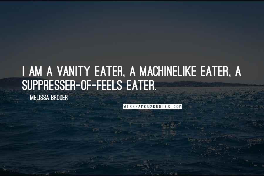 Melissa Broder Quotes: I am a vanity eater, a machinelike eater, a suppresser-of-feels eater.