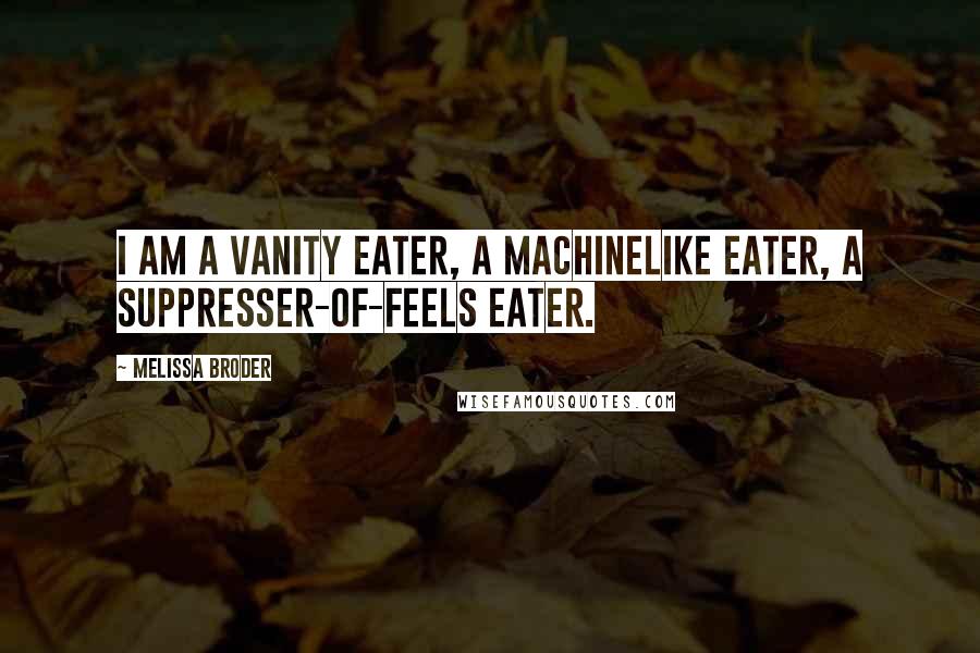 Melissa Broder Quotes: I am a vanity eater, a machinelike eater, a suppresser-of-feels eater.